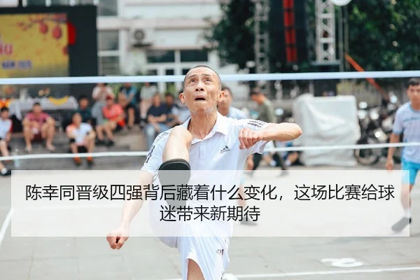 陈幸同晋级四强背后藏着什么变化，这场比赛给球迷带来新期待
